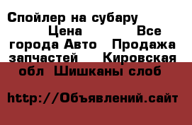 Спойлер на субару 96031AG000 › Цена ­ 6 000 - Все города Авто » Продажа запчастей   . Кировская обл.,Шишканы слоб.